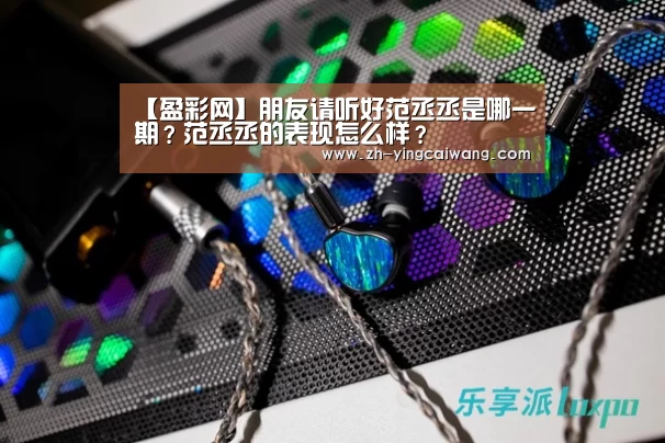 【盈彩网】朋友请听好范丞丞是哪一期?范丞丞的表现怎么样?(图1) 盈彩网